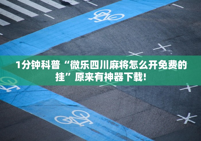 1分钟科普“微乐四川麻将怎么开免费的挂”原来有神器下载!