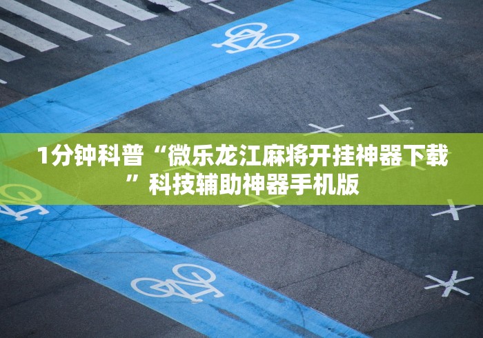 1分钟科普“微乐龙江麻将开挂神器下载”科技辅助神器手机版