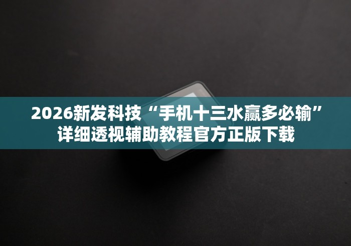 2026新发科技“手机十三水赢多必输”详细透视辅助教程官方正版下载