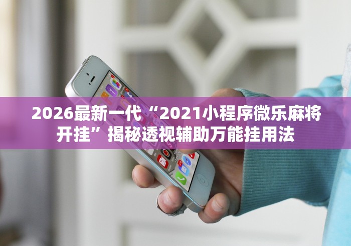 2026最新一代“2021小程序微乐麻将开挂”揭秘透视辅助万能挂用法