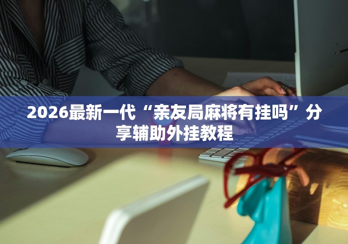 2026最新一代“亲友局麻将有挂吗	”分享辅助外挂教程