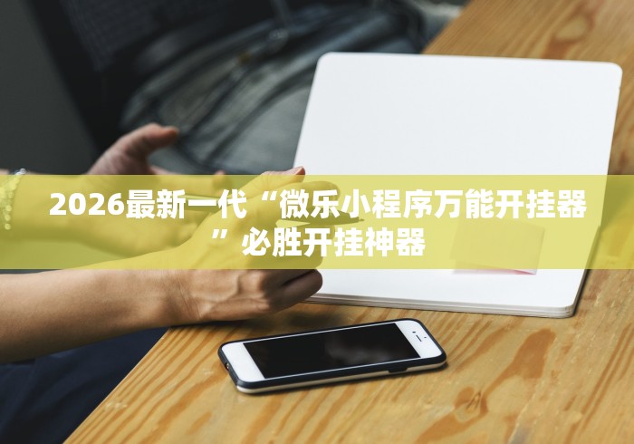 2026最新一代“微乐小程序万能开挂器”必胜开挂神器