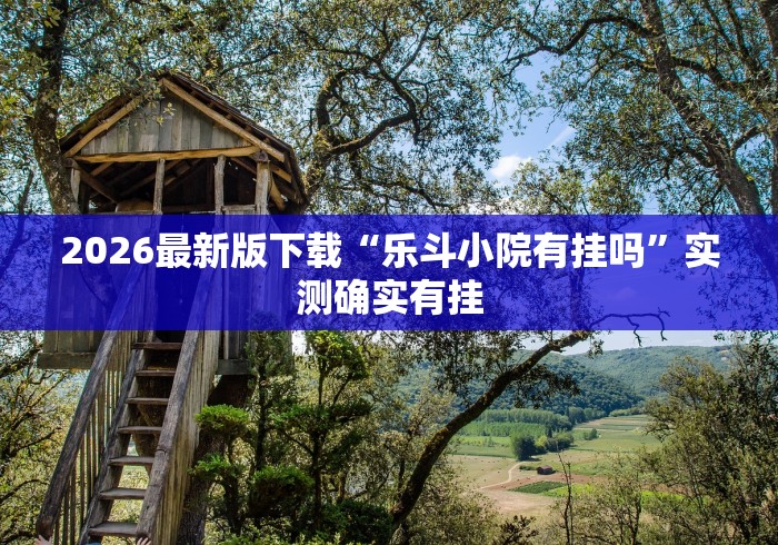 2026最新版下载“乐斗小院有挂吗	”实测确实有挂