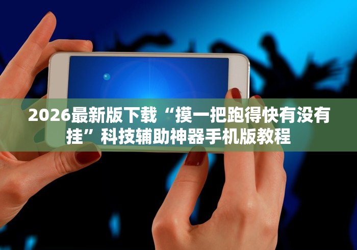 2026最新版下载“摸一把跑得快有没有挂”科技辅助神器手机版教程