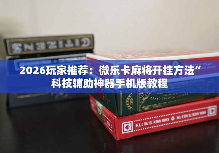 2026玩家推荐：微乐卡麻将开挂方法”科技辅助神器手机版教程