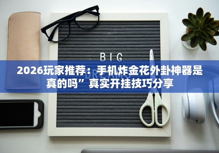 2026玩家推荐：手机炸金花外卦神器是真的吗”真实开挂技巧分享