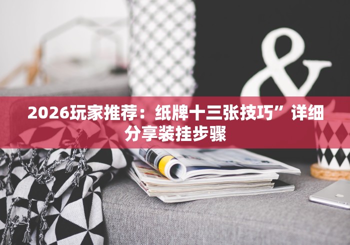 2026玩家推荐：纸牌十三张技巧”详细分享装挂步骤