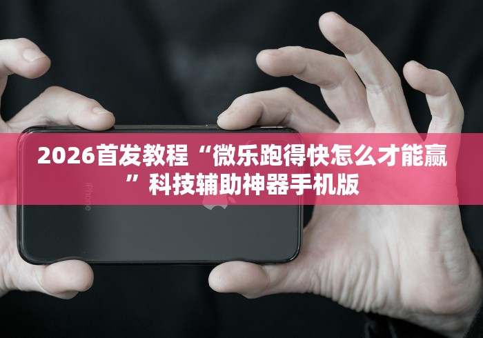 2026首发教程“微乐跑得快怎么才能赢	”科技辅助神器手机版