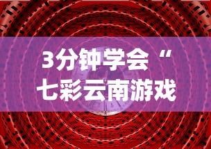 3分钟学会“七彩云南游戏到底有没有挂(透视)”开挂(透视)辅助教程