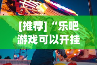 [推荐]“乐吧游戏可以开挂吗”真实开挂技巧分享
