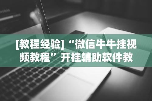 [教程经验]“微信牛牛挂视频教程”开挂辅助软件教程