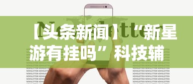【头条新闻】“新星游有挂吗”科技辅助神器手机