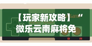 【玩家新攻略】“微乐云南麻将免费开挂手机版”(曝光透视必备猫腻)