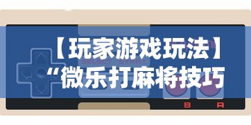 【玩家游戏玩法】“微乐打麻将技巧大全	”通用版下载教程