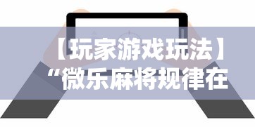 【玩家游戏玩法】“微乐麻将规律在哪里”揭秘透视辅助万能挂用法