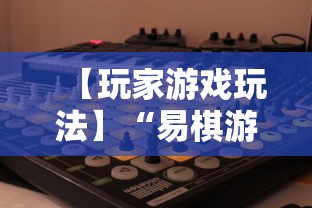【玩家游戏玩法】“易棋游戏有规律吗”可以开挂作弊