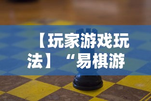 【玩家游戏玩法】“易棋游戏有规律吗”可以开挂作弊