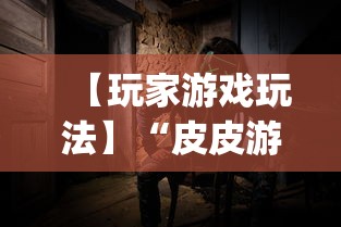 【玩家游戏玩法】“皮皮游戏有挂吗”开挂神器{透视辅助}全揭秘