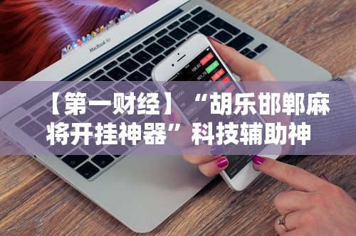【第一财经】“胡乐邯郸麻将开挂神器”科技辅助神器手机版