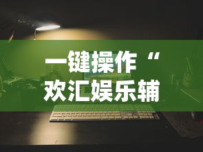 一键操作“欢汇娱乐辅助器”开挂辅助详细步骤