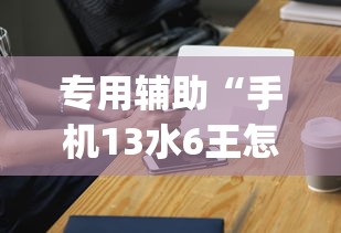 专用辅助“手机13水6王怎么拿好牌”(外卦神器下载)