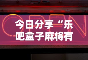 今日分享“乐吧盒子麻将有没有挂”辅助神器插件下载
