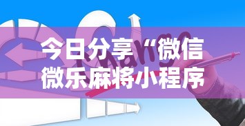 今日分享“微信微乐麻将小程序有挂吗”详细分享装挂