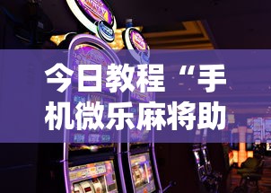 今日教程“手机微乐麻将助赢神器免安装	”2025开挂教程步骤