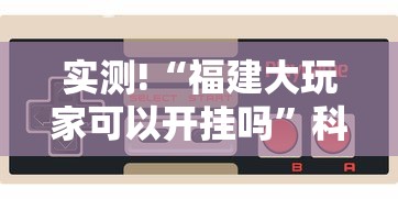 实测!“福建大玩家可以开挂吗”科技辅助神器手机版教程