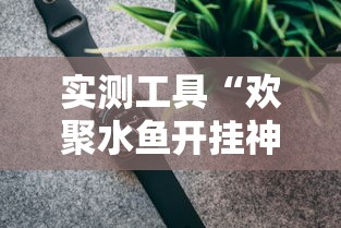 实测工具“欢聚水鱼开挂神器”揭秘透视辅助万能挂用法