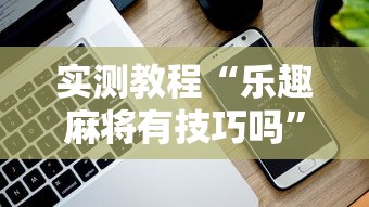 实测教程“乐趣麻将有技巧吗	”科技辅助神器手机