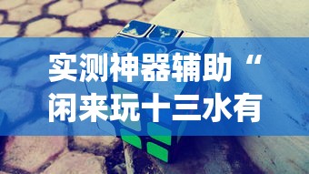 实测神器辅助“闲来玩十三水有技巧吗”开挂(透视)辅助教程