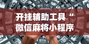 开挂辅助工具“微信麻将小程序万能开挂器视频”(助赢详细开挂教程)