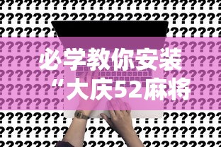 必学教你安装“大庆52麻将挂在哪买”事实上真的有挂