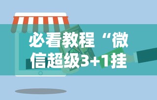 必看教程“微信超级3+1挂最新版更新内容”通用版下载教程！