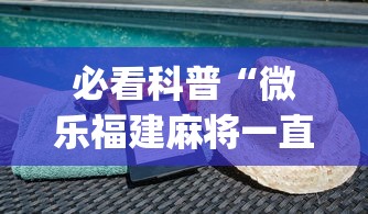 必看科普“微乐福建麻将一直输的原因”(曝光透视必备猫腻)