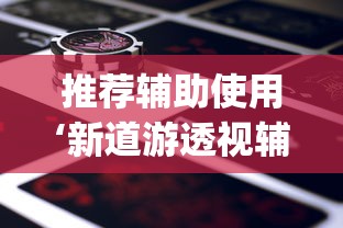 推荐辅助使用‘新道游透视辅助器(免费)中文版”-原来有挂